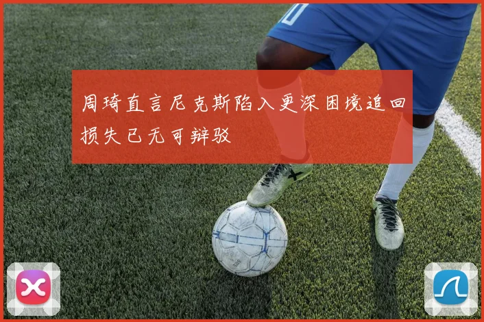 周琦直言尼克斯陷入更深困境追回损失已无可辩驳