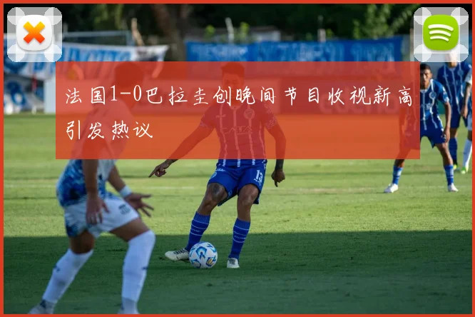 法国1-0巴拉圭创晚间节目收视新高引发热议