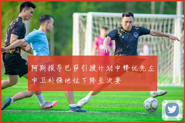阿斯报导巴萨引援计划中锋优先左中卫补强地位下降至次要