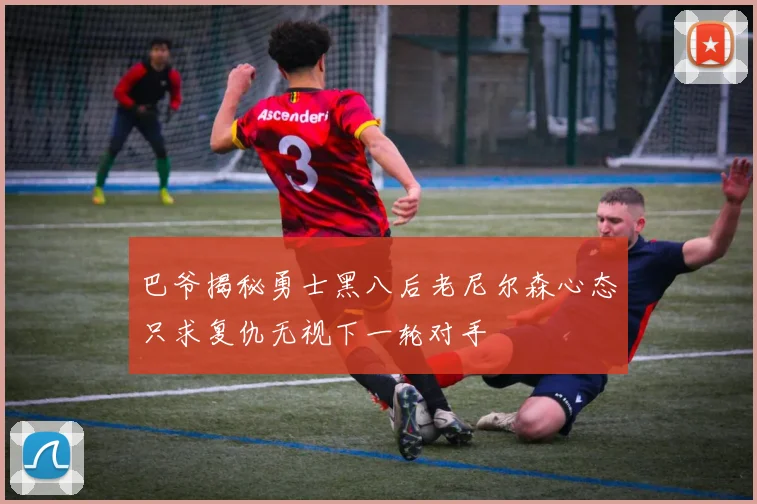 巴爷揭秘勇士黑八后老尼尔森心态只求复仇无视下一轮对手