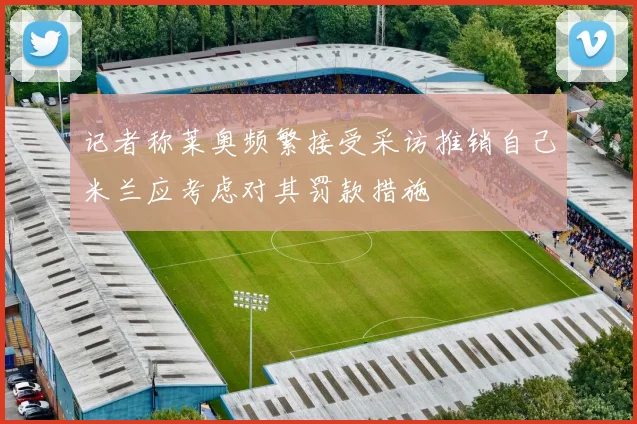 记者称莱奥频繁接受采访推销自己米兰应考虑对其罚款措施