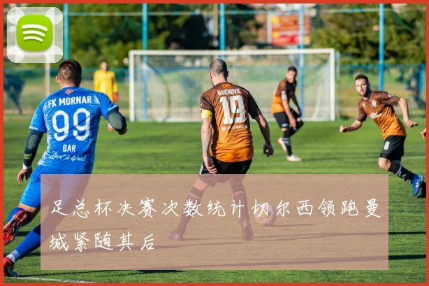 足总杯决赛次数统计切尔西领跑曼城紧随其后