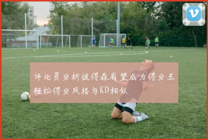评论员分析彼得森有望成为得分王轻松得分风格与KD相似