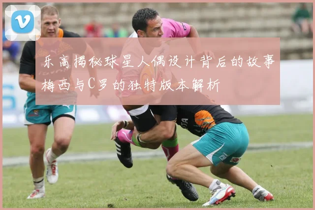 乐高揭秘球星人偶设计背后的故事梅西与C罗的独特版本解析
