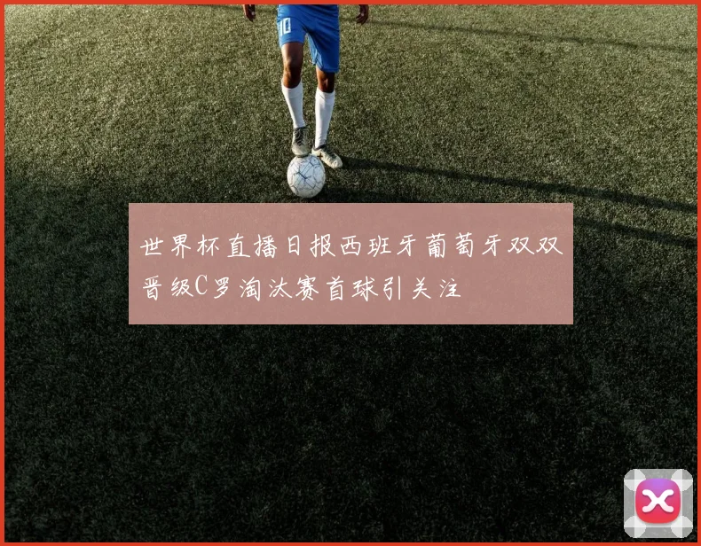 世界杯直播日报西班牙葡萄牙双双晋级C罗淘汰赛首球引关注