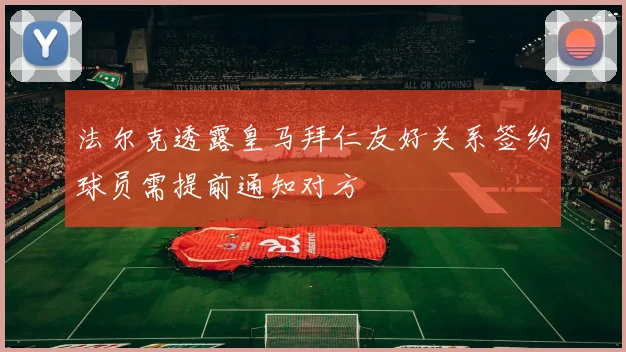 法尔克透露皇马拜仁友好关系签约球员需提前通知对方