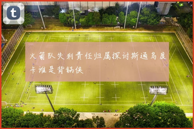 火箭队失利责任归属探讨斯通乌度卡谁是背锅侠
