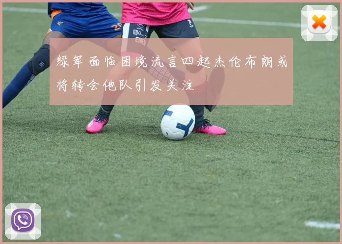 绿军面临困境流言四起杰伦布朗或将转会他队引发关注