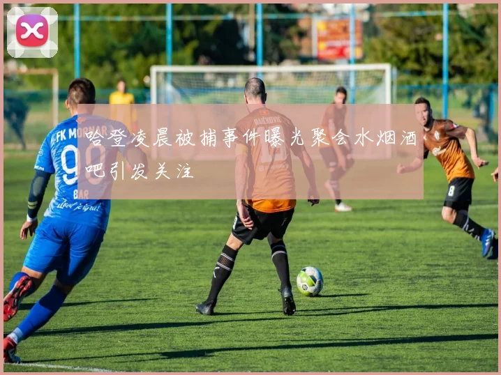 哈登凌晨被捕事件曝光聚会水烟酒吧引发关注