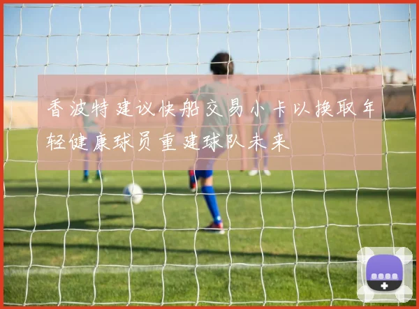 香波特建议快船交易小卡以换取年轻健康球员重建球队未来