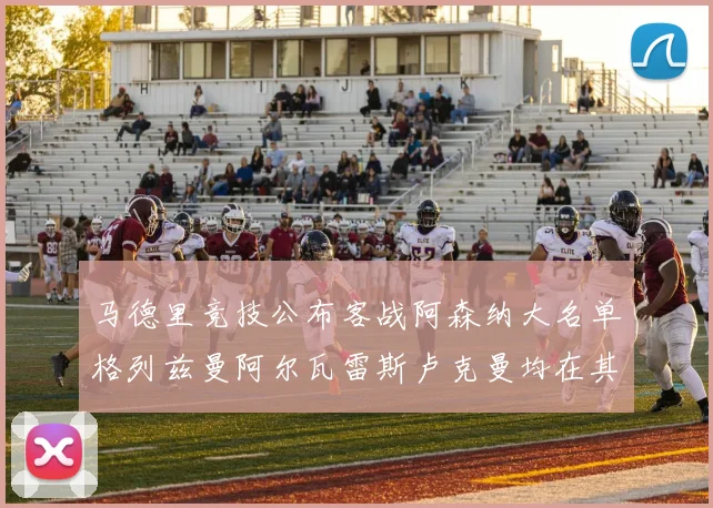 马德里竞技公布客战阿森纳大名单格列兹曼阿尔瓦雷斯卢克曼均在其中