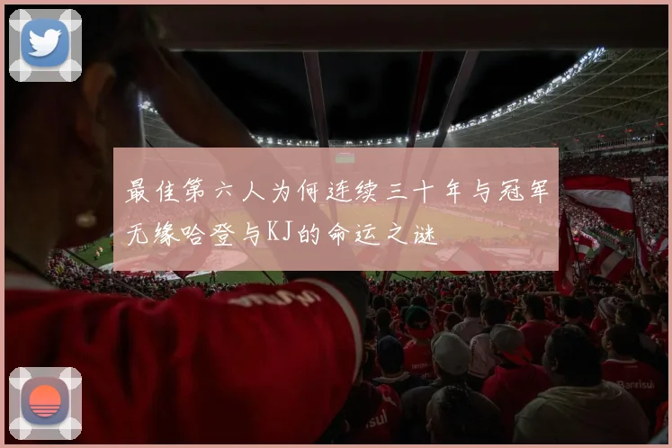 最佳第六人为何连续三十年与冠军无缘哈登与KJ的命运之谜