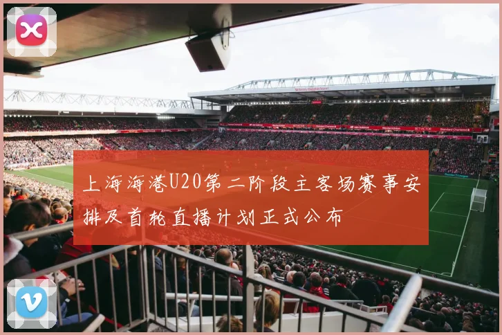 上海海港U20第二阶段主客场赛事安排及首轮直播计划正式公布