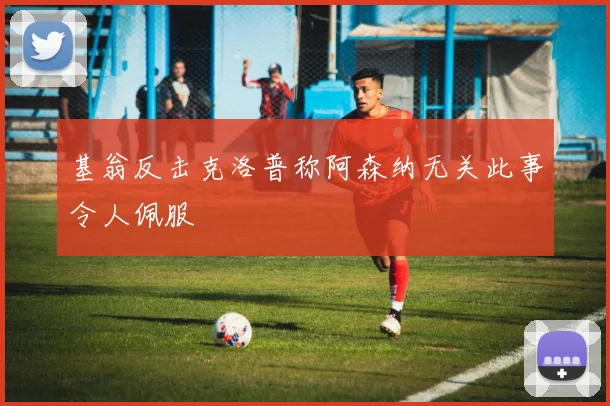 基翁反击克洛普称阿森纳无关此事令人佩服