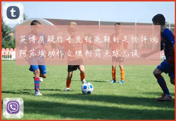 英博质疑对手先行亮鞋钉足协评议阿苏埃动作合理判罚点球无误