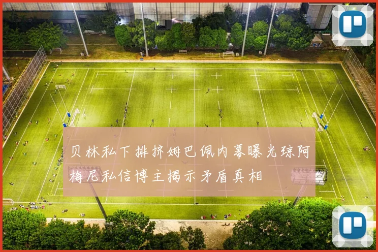 贝林私下排挤姆巴佩内幕曝光琼阿梅尼私信博主揭示矛盾真相