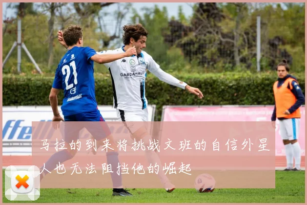 马拉的到来将挑战文班的自信外星人也无法阻挡他的崛起