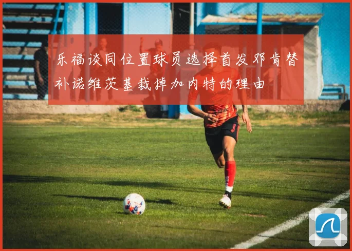 乐福谈同位置球员选择首发邓肯替补诺维茨基裁掉加内特的理由
