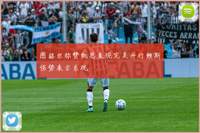 图赫尔称赞凯恩表现完美并对赖斯伤势表示乐观