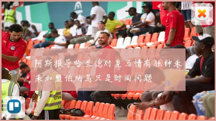 阿斯报导哈兰德对皇马情有独钟未来加盟伯纳乌只是时间问题