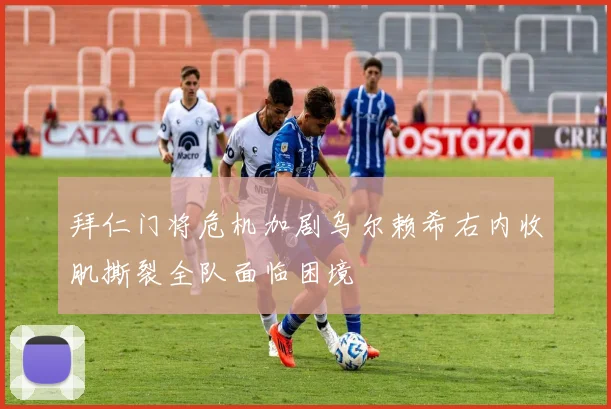 拜仁门将危机加剧乌尔赖希右内收肌撕裂全队面临困境