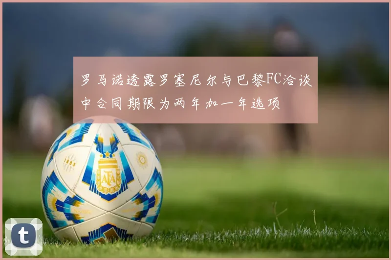 罗马诺透露罗塞尼尔与巴黎FC洽谈中合同期限为两年加一年选项