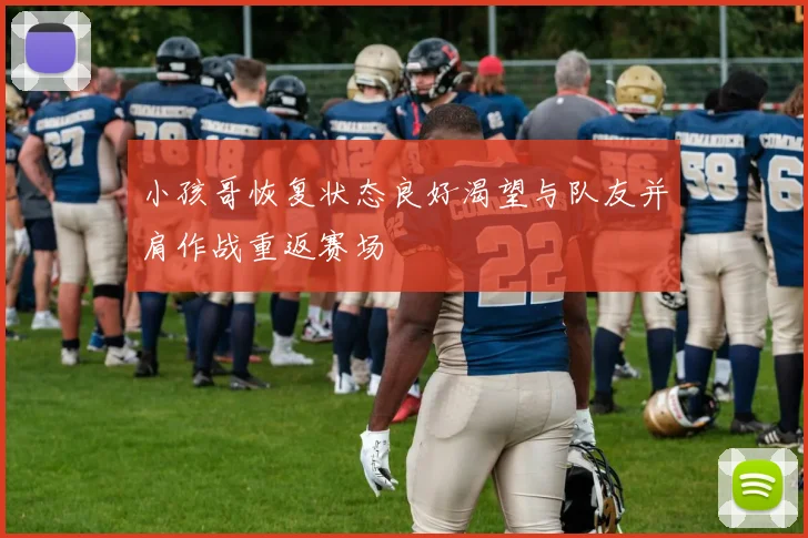 小孩哥恢复状态良好渴望与队友并肩作战重返赛场