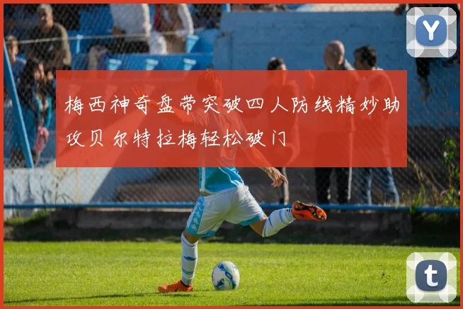 梅西神奇盘带突破四人防线精妙助攻贝尔特拉梅轻松破门