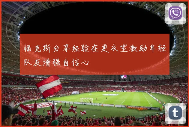 福克斯分享经验在更衣室激励年轻队友增强自信心