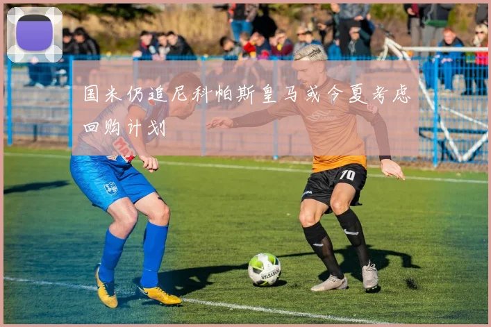 国米仍追尼科帕斯皇马或今夏考虑回购计划