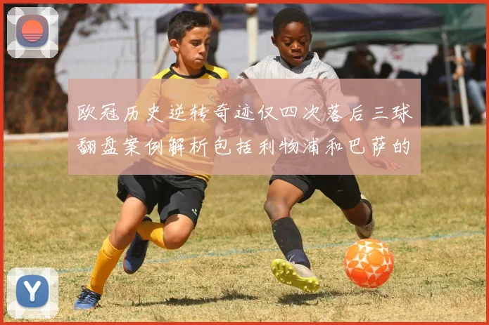 欧冠历史逆转奇迹仅四次落后三球翻盘案例解析包括利物浦和巴萨的传奇时刻