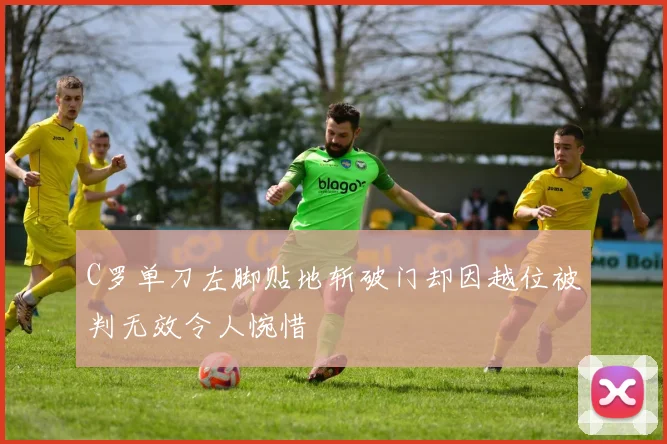 C罗单刀左脚贴地斩破门却因越位被判无效令人惋惜