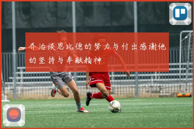 乔治谈恩比德的努力与付出感谢他的坚持与奉献精神