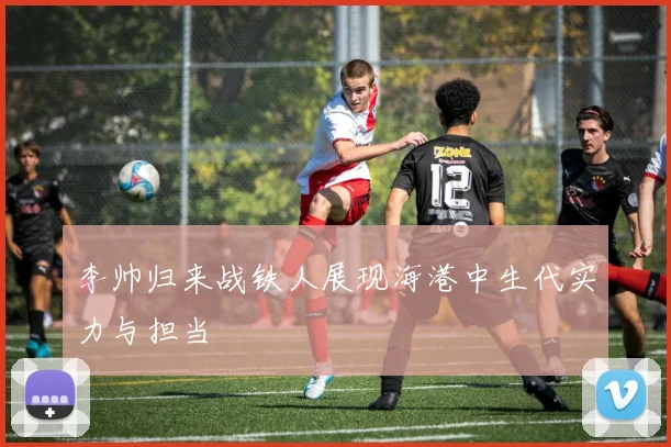 李帅归来战铁人展现海港中生代实力与担当