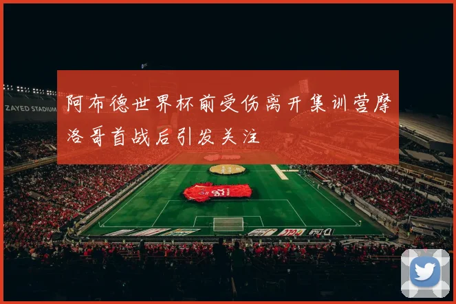 阿布德世界杯前受伤离开集训营摩洛哥首战后引发关注