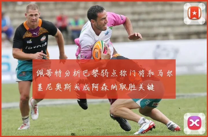 佩蒂特分析巴黎弱点称门将和马尔基尼奥斯或成阿森纳取胜关键