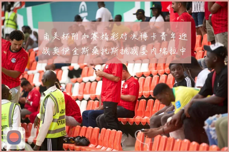 南美杯附加赛精彩对决博卡青年迎战奥伊金斯桑托斯挑战委内瑞拉中央大学